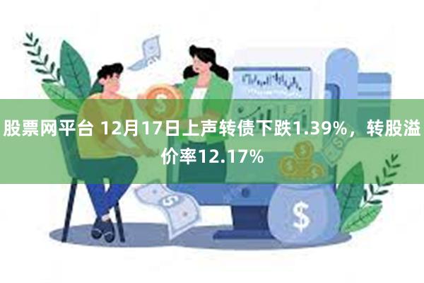 股票网平台 12月17日上声转债下跌1.39%，转股溢价率12.17%