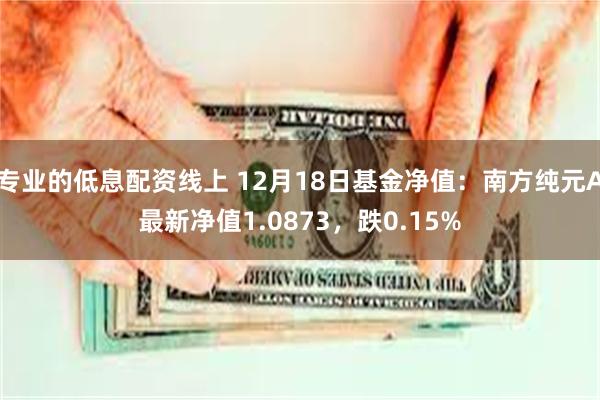 专业的低息配资线上 12月18日基金净值：南方纯元A最新净值1.0873，跌0.15%