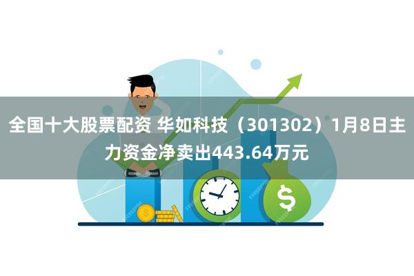 全国十大股票配资 华如科技（301302）1月8日主力资金净卖出443.64万元