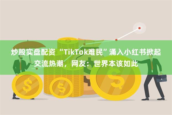 炒股实盘配资 “TikTok难民”涌入小红书掀起交流热潮，网友：世界本该如此