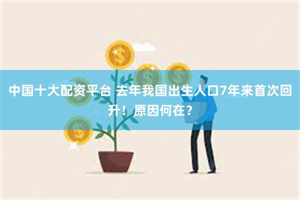 中国十大配资平台 去年我国出生人口7年来首次回升！原因何在？