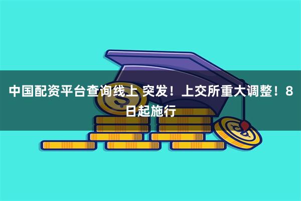 中国配资平台查询线上 突发！上交所重大调整！8日起施行