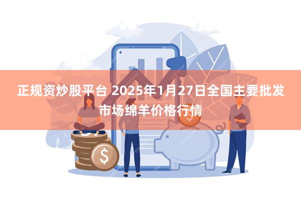 正规资炒股平台 2025年1月27日全国主要批发市场绵羊价格行情