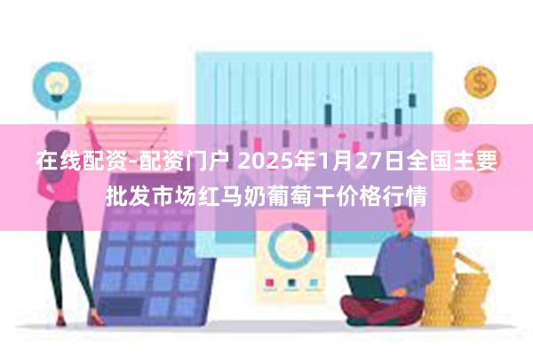 在线配资-配资门户 2025年1月27日全国主要批发市场红马奶葡萄干价格行情