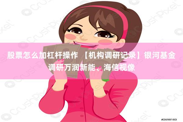 股票怎么加杠杆操作 【机构调研记录】银河基金调研万润新能、海信视像