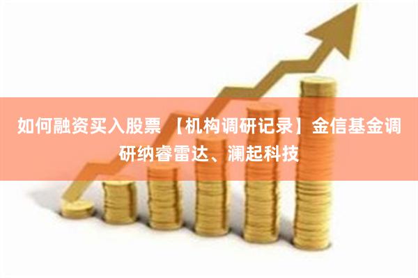 如何融资买入股票 【机构调研记录】金信基金调研纳睿雷达、澜起科技