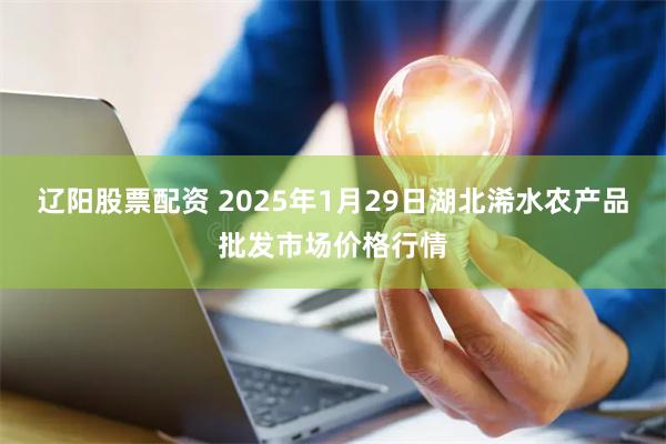 辽阳股票配资 2025年1月29日湖北浠水农产品批发市场价格行情