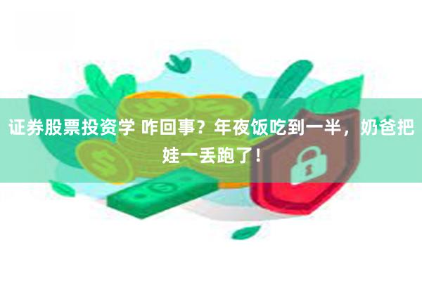 证券股票投资学 咋回事？年夜饭吃到一半，奶爸把娃一丢跑了！