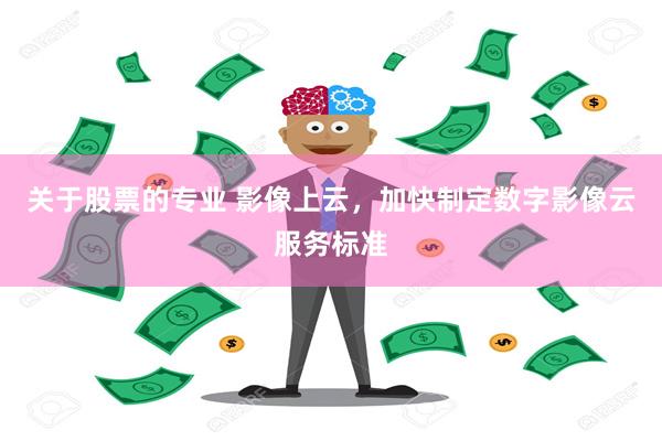 关于股票的专业 影像上云，加快制定数字影像云服务标准