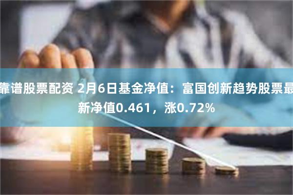 靠谱股票配资 2月6日基金净值：富国创新趋势股票最新净值0.461，涨0.72%