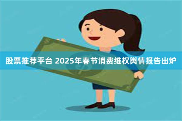 股票推荐平台 2025年春节消费维权舆情报告出炉