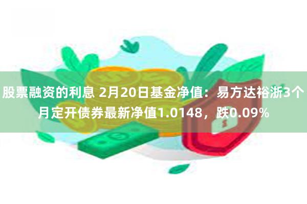 股票融资的利息 2月20日基金净值：易方达裕浙3个月定开债券最新净值1.0148，跌0.09%