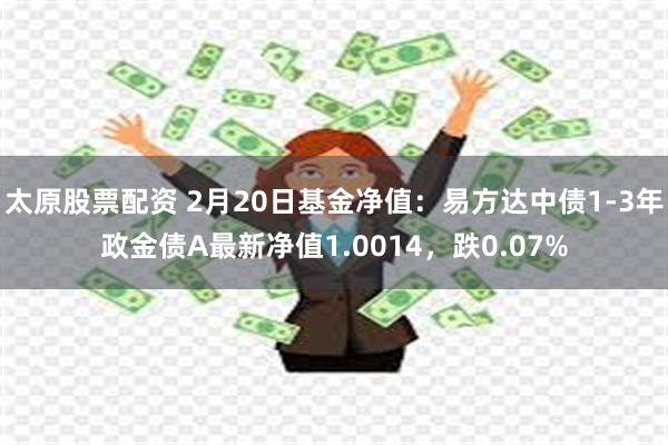 太原股票配资 2月20日基金净值：易方达中债1-3年政金债A最新净值1.0014，跌0.07%