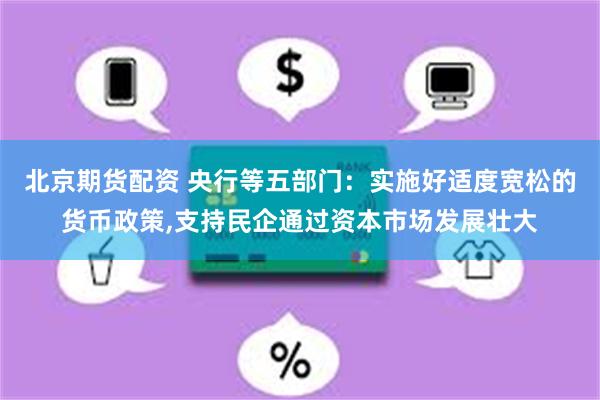 北京期货配资 央行等五部门：实施好适度宽松的货币政策,支持民企通过资本市场发展壮大