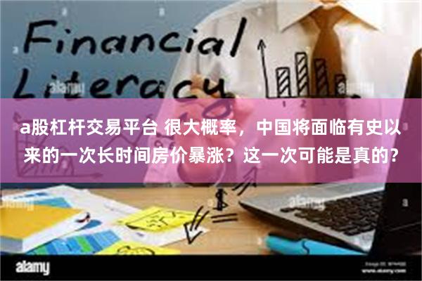 a股杠杆交易平台 很大概率，中国将面临有史以来的一次长时间房价暴涨？这一次可能是真的？