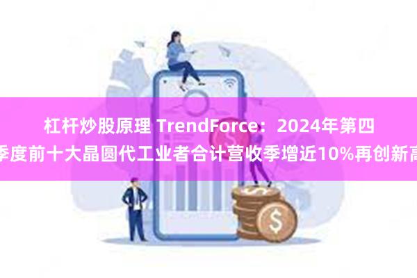 杠杆炒股原理 TrendForce：2024年第四季度前十大晶圆代工业者合计营收季增近10%再创新高