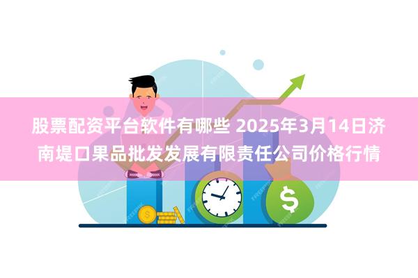 股票配资平台软件有哪些 2025年3月14日济南堤口果品批发发展有限责任公司价格行情