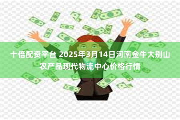 十倍配资平台 2025年3月14日河南金牛大别山农产品现代物流中心价格行情