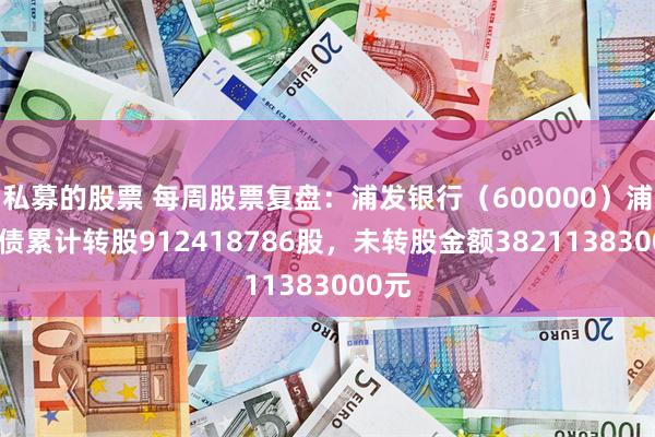 私募的股票 每周股票复盘：浦发银行（600000）浦发转债累计转股912418786股，未转股金额38211383000元
