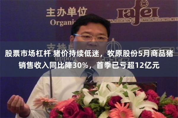 股票市场杠杆 猪价持续低迷，牧原股份5月商品猪销售收入同比降30%，首季已亏超12亿元
