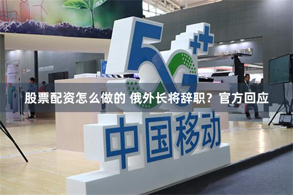 股票配资怎么做的 俄外长将辞职？官方回应