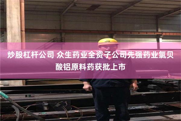 炒股杠杆公司 众生药业全资子公司先强药业氯贝酸铝原料药获批上市