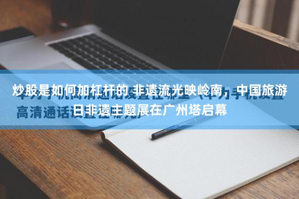 炒股是如何加杠杆的 非遗流光映岭南，中国旅游日非遗主题展在广州塔启幕