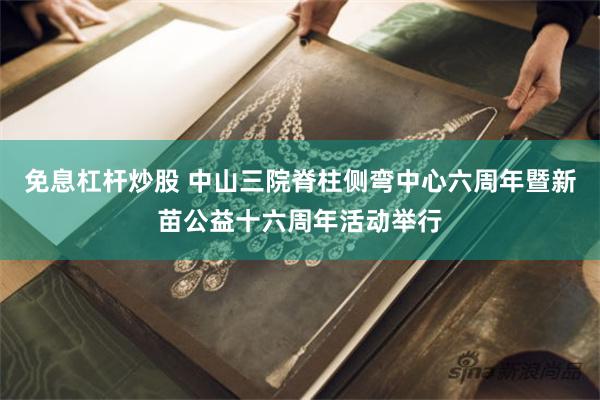 免息杠杆炒股 中山三院脊柱侧弯中心六周年暨新苗公益十六周年活动举行