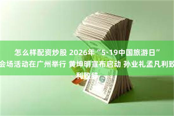 怎么样配资炒股 2026年“5·19中国旅游日”主会场活动在广州举行 黄坤明宣布启动 孙业礼孟凡利致辞