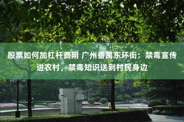 股票如何加杠杆费用 广州番禺东环街：禁毒宣传进农村，禁毒知识送到村民身边