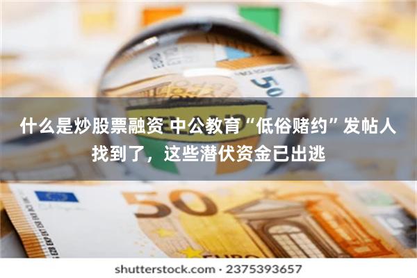 什么是炒股票融资 中公教育“低俗赌约”发帖人找到了，这些潜伏资金已出逃