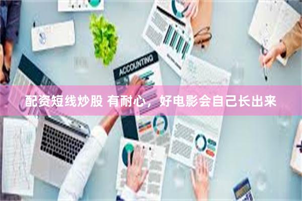 配资短线炒股 有耐心，好电影会自己长出来
