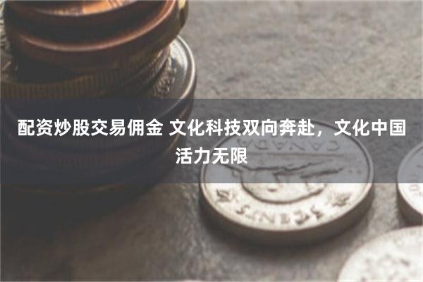 配资炒股交易佣金 文化科技双向奔赴，文化中国活力无限