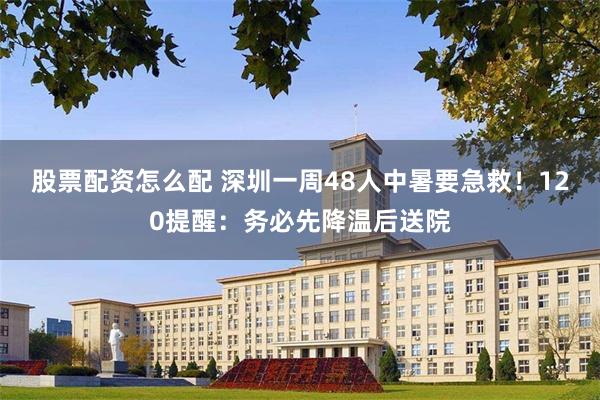 股票配资怎么配 深圳一周48人中暑要急救！120提醒：务必先降温后送院