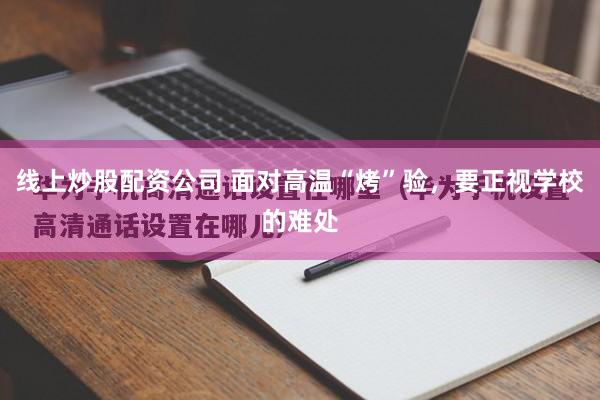线上炒股配资公司 面对高温“烤”验，要正视学校的难处