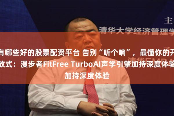 有哪些好的股票配资平台 告别“听个响”，最懂你的开放式：漫步者FitFree TurboAI声学引擎加持深度体验
