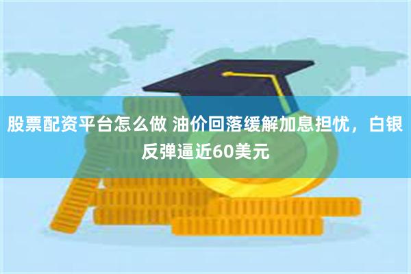 股票配资平台怎么做 油价回落缓解加息担忧，白银反弹逼近60美元