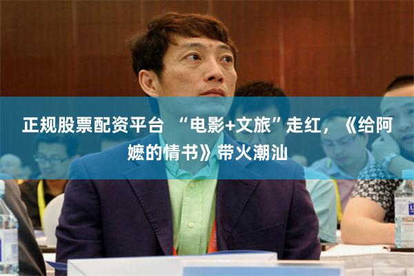 正规股票配资平台  “电影+文旅”走红，《给阿嬷的情书》带火潮汕