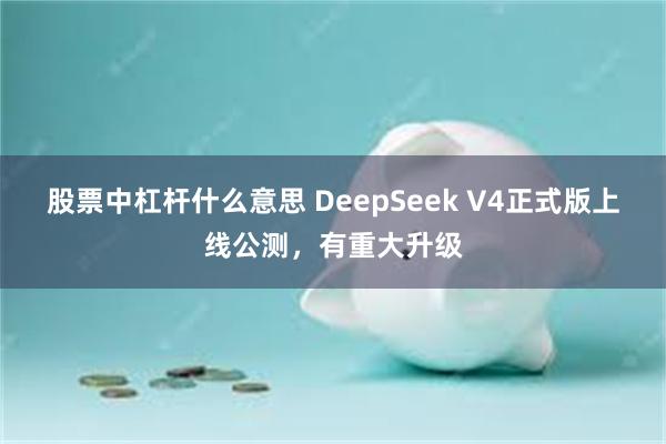 股票中杠杆什么意思 DeepSeek V4正式版上线公测，有重大升级