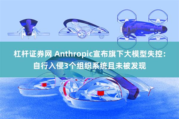 杠杆证券网 Anthropic宣布旗下大模型失控：自行入侵3个组织系统且未被发现