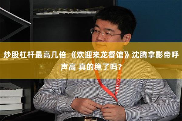 炒股杠杆最高几倍 《欢迎来龙餐馆》沈腾拿影帝呼声高 真的稳了吗？