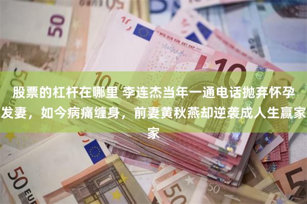 股票的杠杆在哪里 李连杰当年一通电话抛弃怀孕发妻，如今病痛缠身，前妻黄秋燕却逆袭成人生赢家