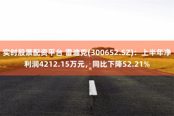 实时股票配资平台 雷迪克(300652.SZ)：上半年净利润4212.15万元，同比下降52.21%
