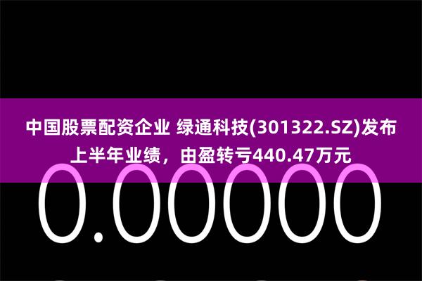 中国股票配资企业 绿通科技(301322.SZ)发布上半年业绩，由盈转亏440.47万元