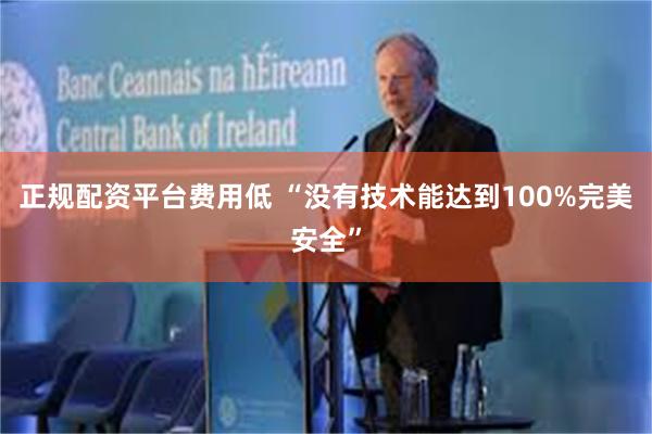 正规配资平台费用低 “没有技术能达到100%完美安全”