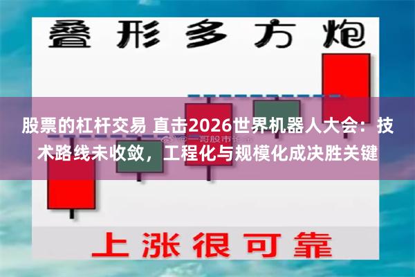 股票的杠杆交易 直击2026世界机器人大会：技术路线未收敛，工程化与规模化成决胜关键