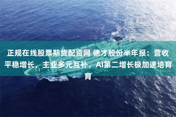 正规在线股票期货配资网 德才股份半年报：营收平稳增长，主业多元互补，AI第二增长极加速培育