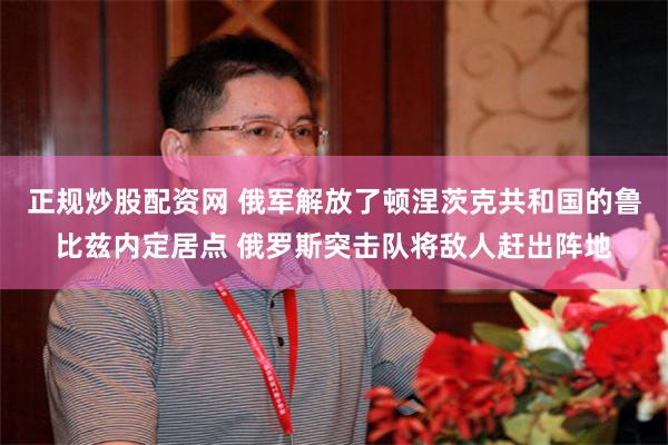 正规炒股配资网 俄军解放了顿涅茨克共和国的鲁比兹内定居点 俄罗斯突击队将敌人赶出阵地