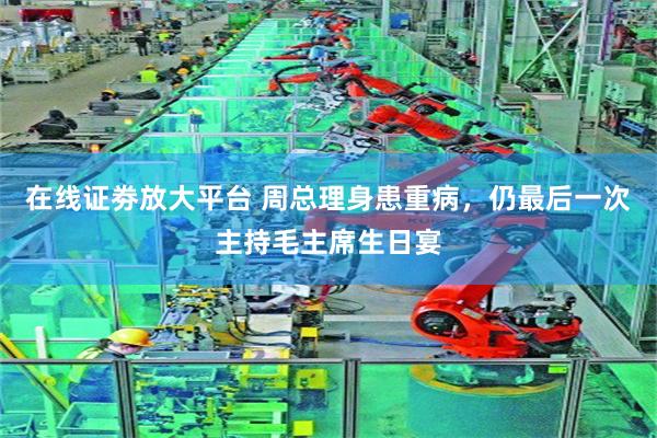 在线证劵放大平台 周总理身患重病，仍最后一次主持毛主席生日宴
