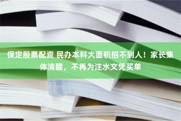 保定股票配资 民办本科大面积招不到人！家长集体清醒，不再为注水文凭买单